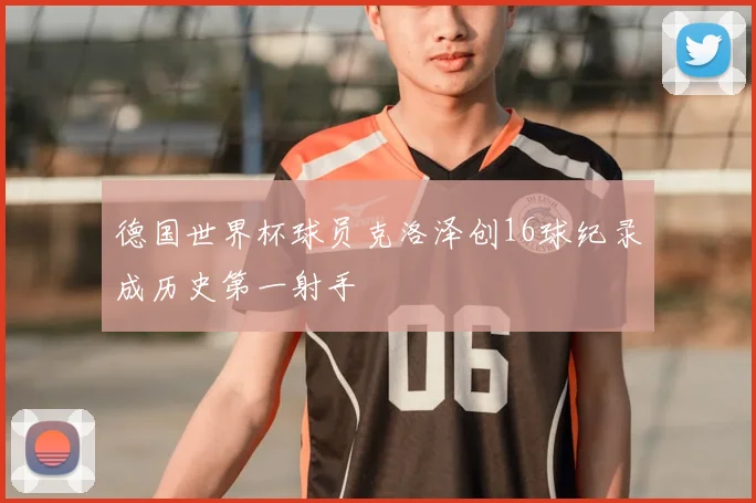 德国世界杯球员克洛泽创16球纪录成历史第一射手
