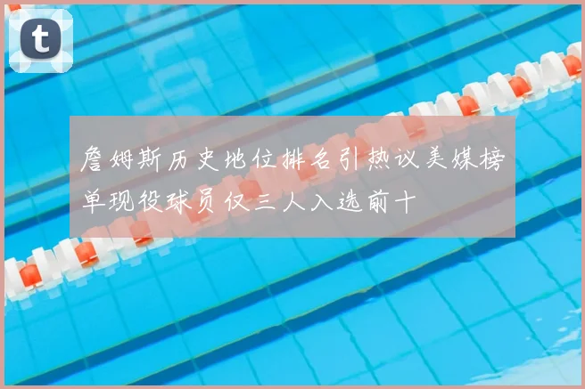 詹姆斯历史地位排名引热议美媒榜单现役球员仅三人入选前十