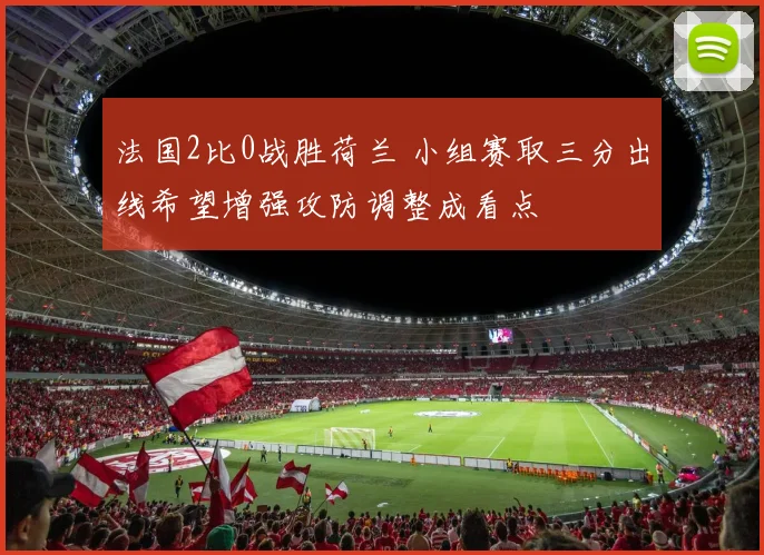 法国2比0战胜荷兰 小组赛取三分出线希望增强攻防调整成看点