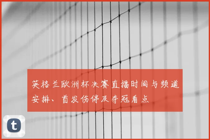 英格兰欧洲杯决赛直播时间与频道安排、首发伤停及夺冠看点