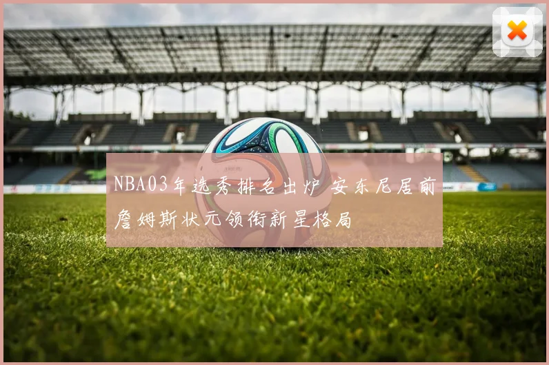 NBA03年选秀排名出炉 安东尼居前詹姆斯状元领衔新星格局
