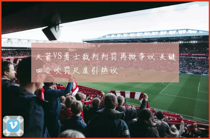 火箭VS勇士裁判判罚再掀争议 关键回合吹罚尺度引热议