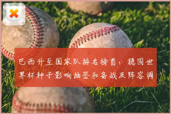 巴西升至国家队排名榜首，稳固世界杯种子影响抽签和备战及阵容调整看点